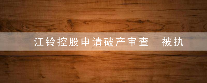 江铃控股申请破产审查 被执行总金额超4891万元